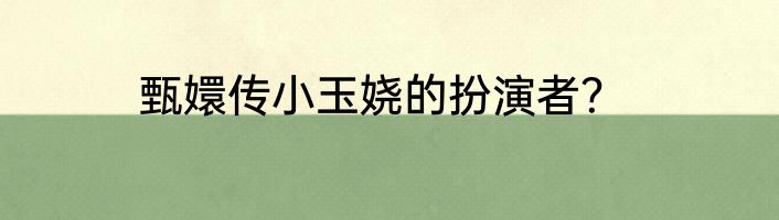 甄嬛传小玉娆的扮演者？