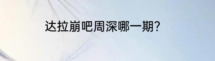 达拉崩吧周深哪一期？