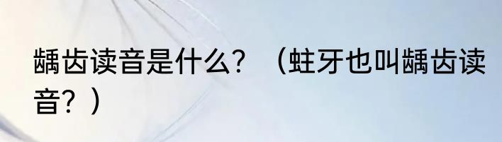 龋齿读音是什么？（蛀牙也叫龋齿读音？）
