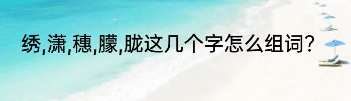 绣,潇,穗,䑃,胧这几个字怎么组词？