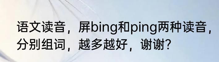 语文读音，屏bing和ping两种读音，分别组词，越多越好，谢谢？
