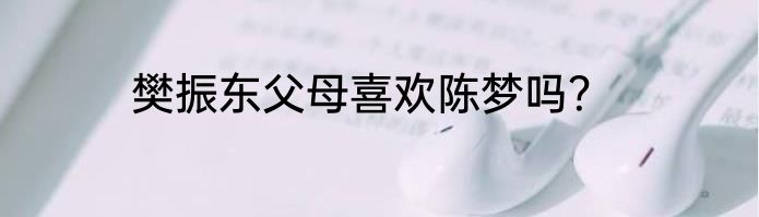 樊振东父母喜欢陈梦吗？