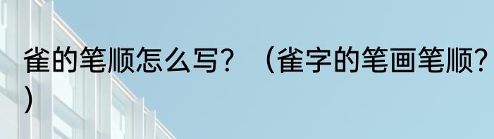 雀的笔顺怎么写？（雀字的笔画笔顺？）