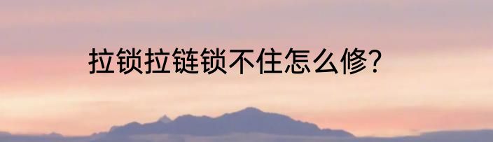 拉锁拉链锁不住怎么修？