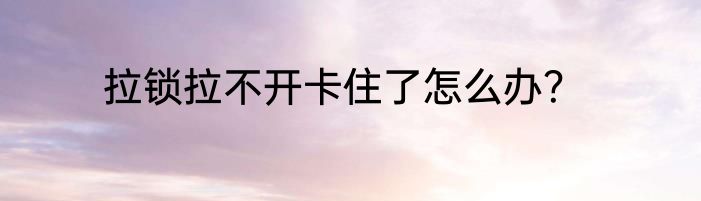 拉锁拉不开卡住了怎么办？