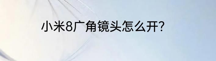 小米8广角镜头怎么开？