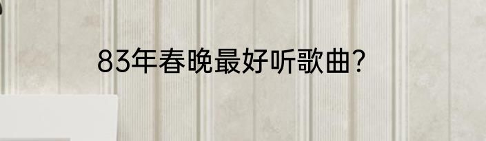 83年春晚最好听歌曲？
