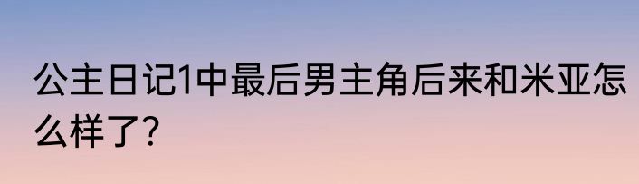 公主日记1中最后男主角后来和米亚怎么样了？
