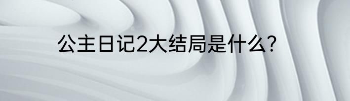 公主日记2大结局是什么？