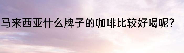 马来西亚什么牌子的咖啡比较好喝呢？