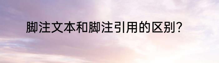 脚注文本和脚注引用的区别？