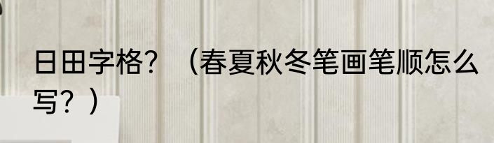 日田字格？（春夏秋冬笔画笔顺怎么写？）
