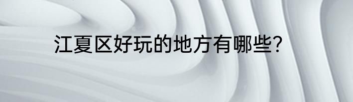 江夏区好玩的地方有哪些？