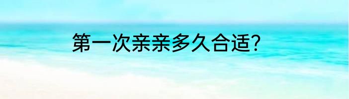 第一次亲亲多久合适？