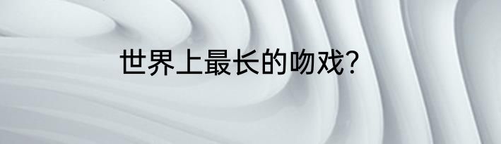 世界上最长的吻戏？