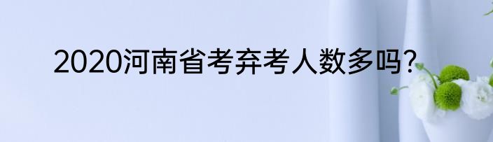 2020河南省考弃考人数多吗?