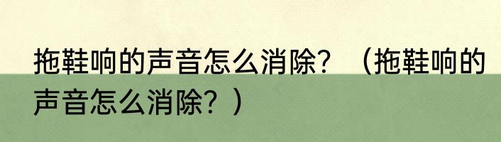拖鞋响的声音怎么消除？（拖鞋响的声音怎么消除？）