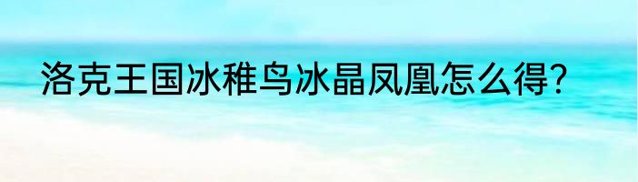 洛克王国冰稚鸟冰晶凤凰怎么得？
