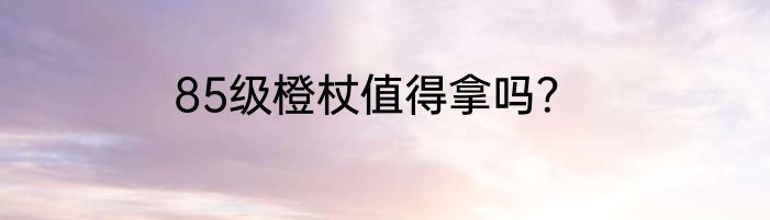 85级橙杖值得拿吗？