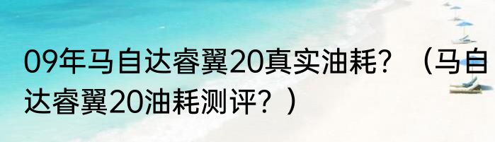 09年马自达睿翼20真实油耗？（马自达睿翼20油耗测评？）