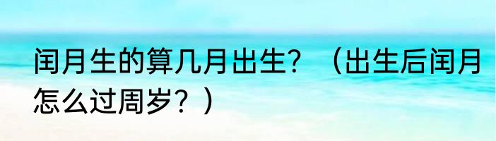 闰月生的算几月出生？（出生后闰月怎么过周岁？）