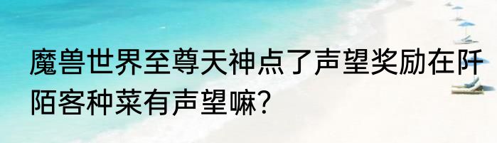 魔兽世界至尊天神点了声望奖励在阡陌客种菜有声望嘛？