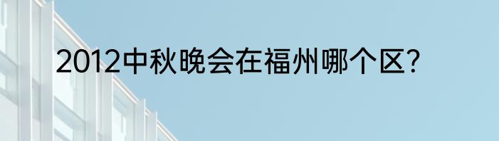 2012中秋晚会在福州哪个区？