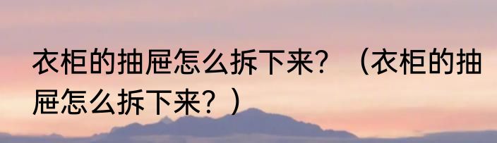 衣柜的抽屉怎么拆下来？（衣柜的抽屉怎么拆下来？）