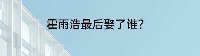 霍雨浩最后娶了谁？