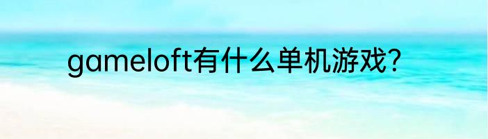 gameloft有什么单机游戏？