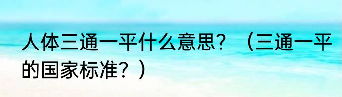 人体三通一平什么意思？（三通一平的国家标准？）