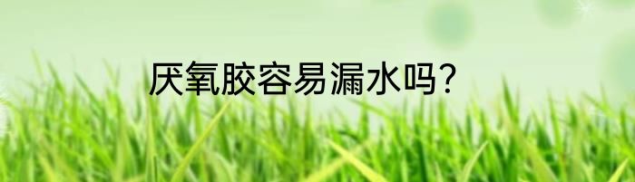 厌氧胶容易漏水吗？