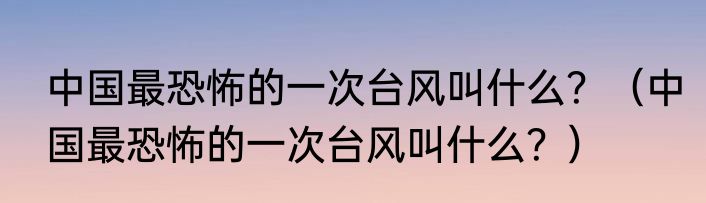 中国最恐怖的一次台风叫什么？（中国最恐怖的一次台风叫什么？）