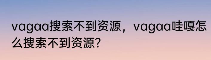 vagaa搜索不到资源，vagaa哇嘎怎么搜索不到资源？