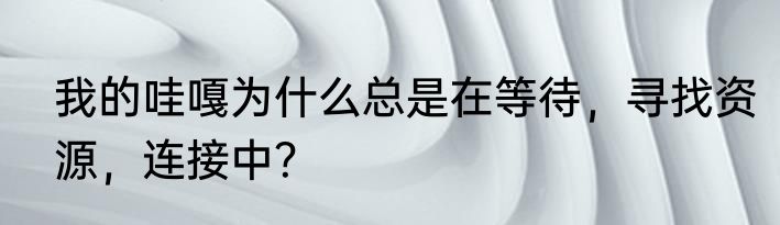 我的哇嘎为什么总是在等待，寻找资源，连接中？