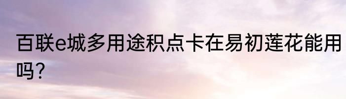 百联e城多用途积点卡在易初莲花能用吗？