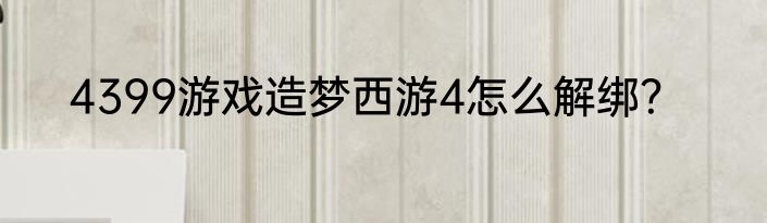 4399游戏造梦西游4怎么解绑？