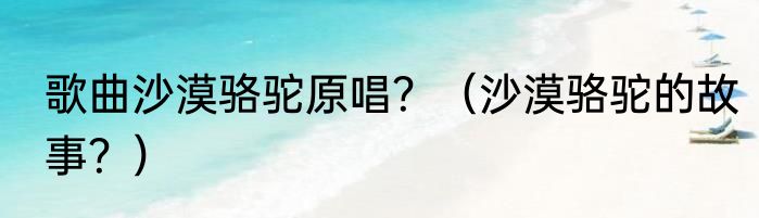 歌曲沙漠骆驼原唱？（沙漠骆驼的故事？）