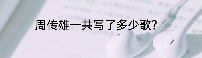 周传雄一共写了多少歌？