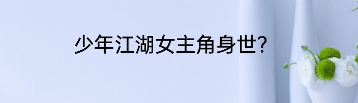 少年江湖女主角身世？