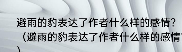 避雨的豹表达了作者什么样的感情？（避雨的豹表达了作者什么样的感情？）