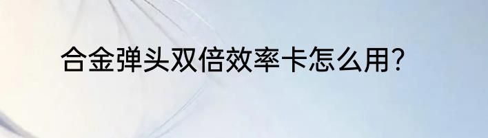 合金弹头双倍效率卡怎么用？