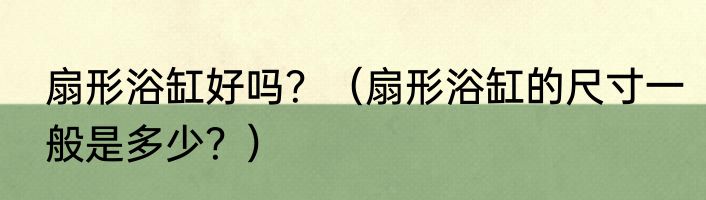 扇形浴缸好吗？（扇形浴缸的尺寸一般是多少？）