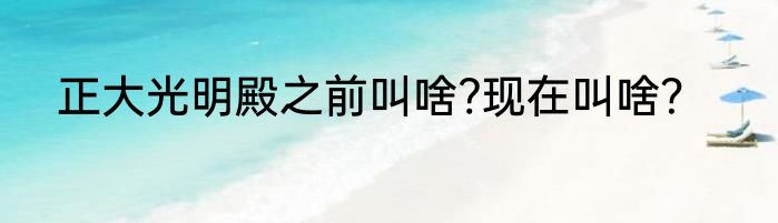 正大光明殿之前叫啥?现在叫啥？