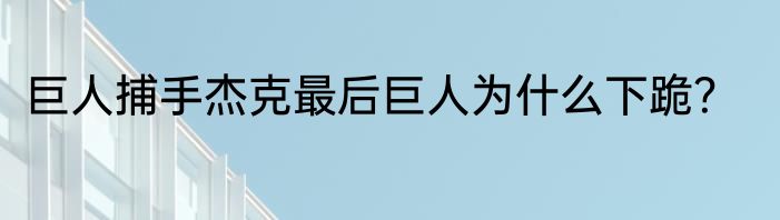 巨人捕手杰克最后巨人为什么下跪？