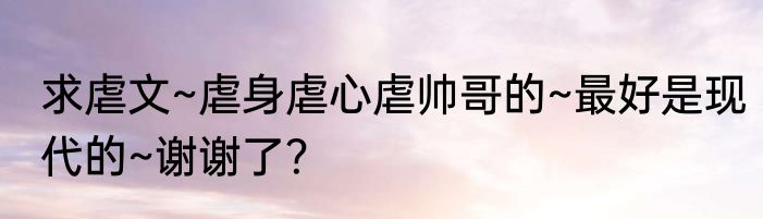 求虐文~虐身虐心虐帅哥的~最好是现代的~谢谢了？