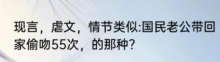 现言，虐文，情节类似:国民老公带回家偷吻55次，的那种？