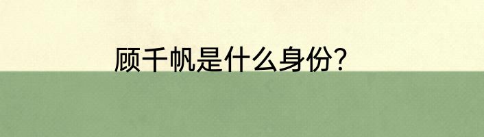 顾千帆是什么身份？