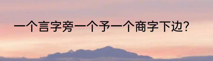 一个言字旁一个予一个商字下边？
