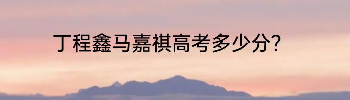 丁程鑫马嘉祺高考多少分？